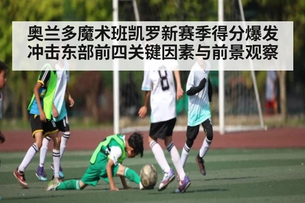 奥兰多魔术班凯罗新赛季得分爆发 冲击东部前四关键因素与前景观察