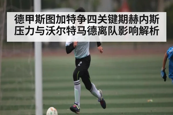 德甲斯图加特争四关键期赫内斯压力与沃尔特马德离队影响解析