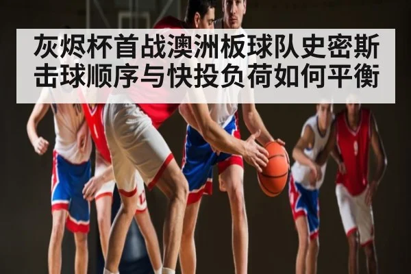 灰烬杯首战澳洲板球队史密斯击球顺序与快投负荷如何平衡